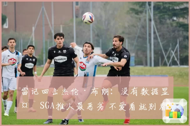 雷记回击杰伦·布朗：没有数据显示SGA推人最恶劣 不爱看就别看了