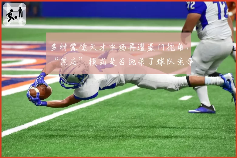 多特蒙德天才中场再遭豪门挖角，“黑店”模式是否扼杀了球队竞争力？