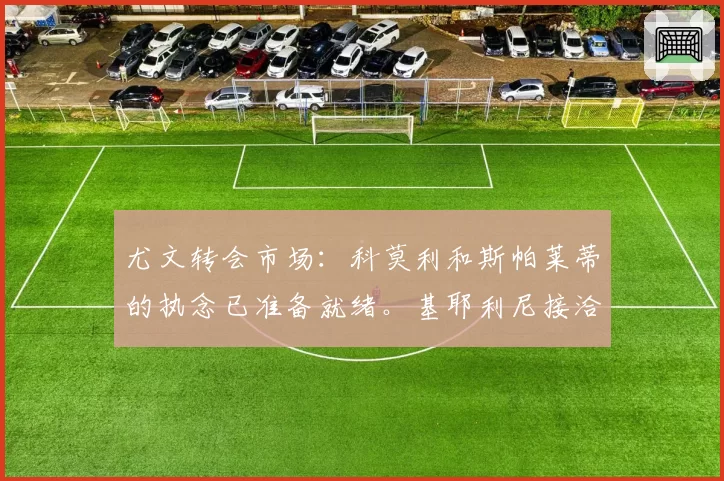 尤文转会市场:科莫利和斯帕莱蒂的执念已准备就绪。基耶利尼接洽希腊新星