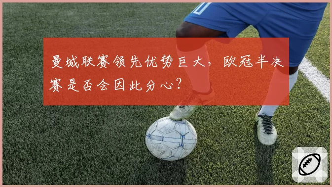 曼城联赛领先优势巨大，欧冠半决赛是否会因此分心？