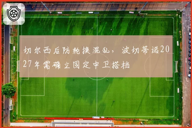 切尔西后防轮换混乱,波切蒂诺2027年需确立固定中卫搭档
