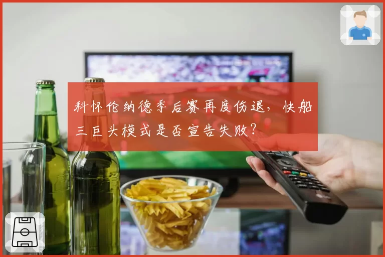 科怀伦纳德季后赛再度伤退,快船三巨头模式是否宣告失败?