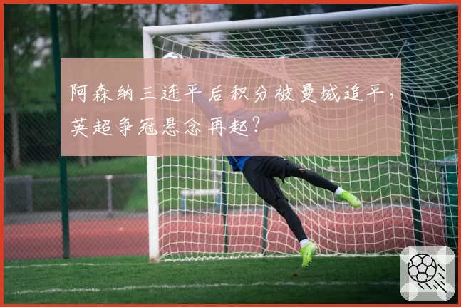 阿森纳三连平后积分被曼城追平,英超争冠悬念再起?