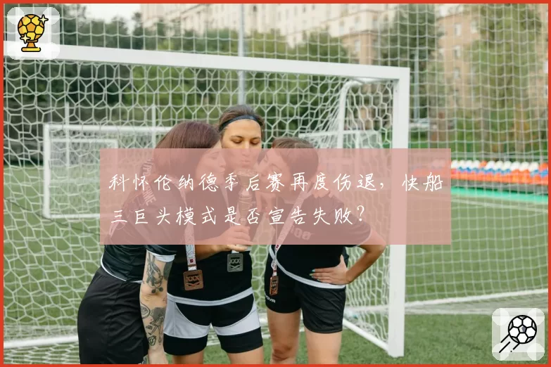 科怀伦纳德季后赛再度伤退，快船三巨头模式是否宣告失败？
