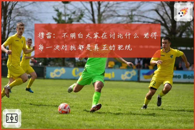 穆雷：不明白大家在讨论什么 觉得每一次对抗都是真正的犯规