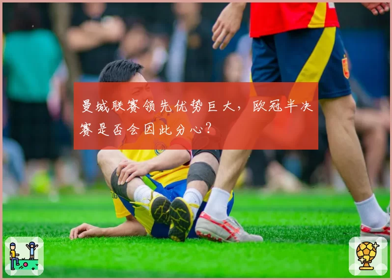 曼城联赛领先优势巨大,欧冠半决赛是否会因此分心?
