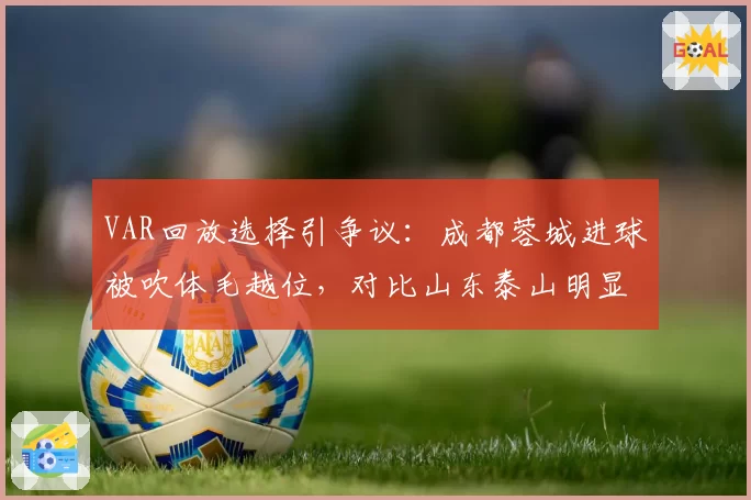 VAR回放选择引争议：成都蓉城进球被吹体毛越位，对比山东泰山明显越位却未核查