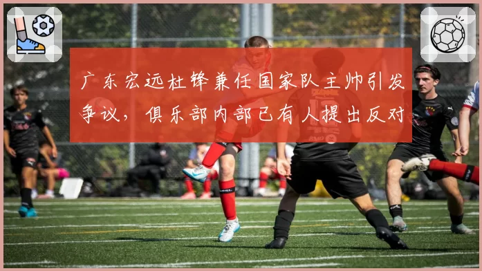 广东宏远杜锋兼任国家队主帅引发争议，俱乐部内部已有人提出反对意见