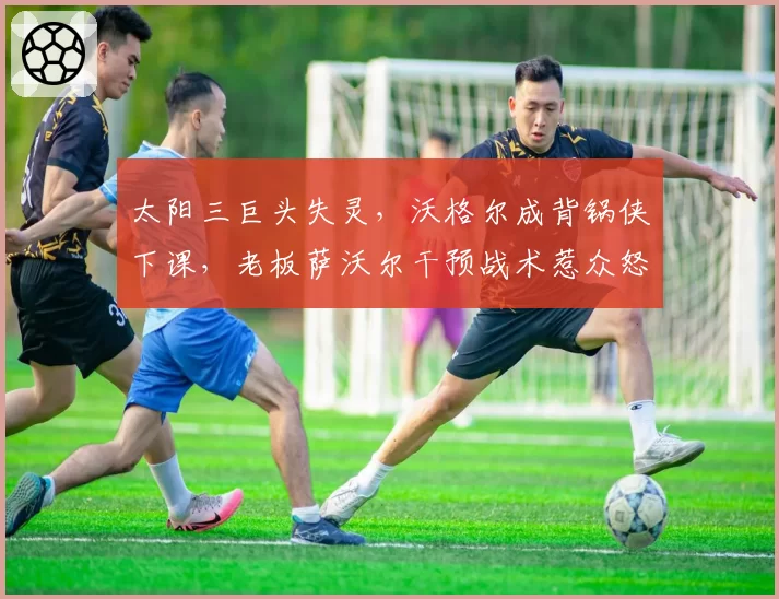 太阳三巨头失灵，沃格尔成背锅侠下课，老板萨沃尔干预战术惹众怒