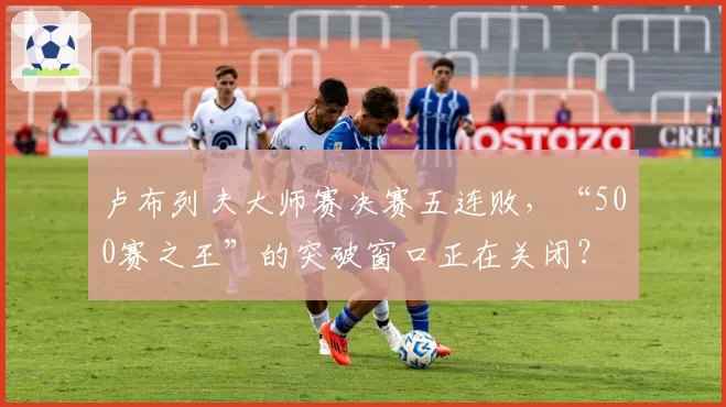 卢布列夫大师赛决赛五连败，“500赛之王”的突破窗口正在关闭？