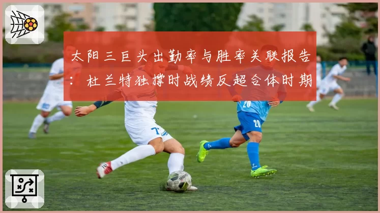 太阳三巨头出勤率与胜率关联报告：杜兰特独撑时战绩反超合体时期