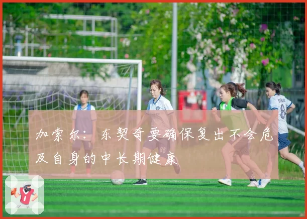 加索尔：东契奇要确保复出不会危及自身的中长期健康