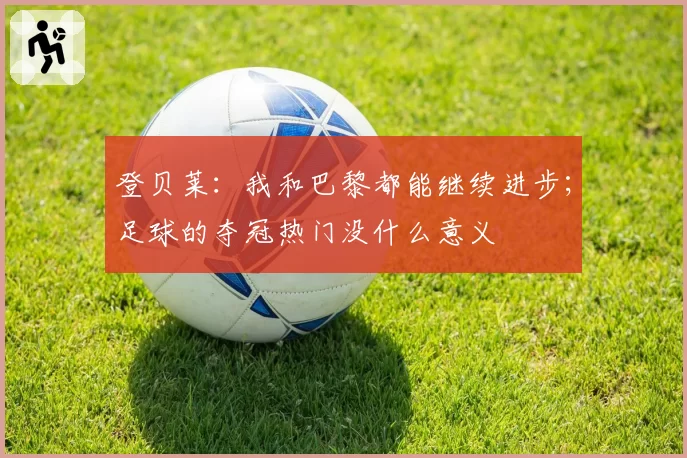 登贝莱:我和巴黎都能继续进步;足球的夺冠热门没什么意义