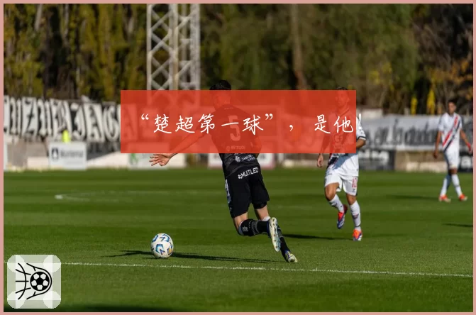 “楚超第一球”,是他!