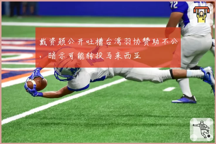 戴资颖公开吐槽台湾羽协赞助不公，暗示可能转投马来西亚