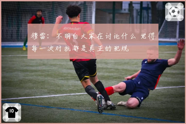 穆雷：不明白大家在讨论什么 觉得每一次对抗都是真正的犯规