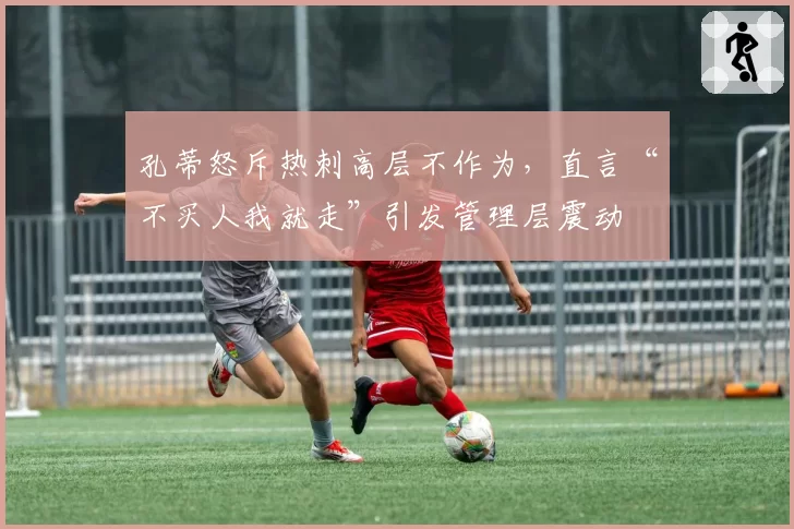 孔蒂怒斥热刺高层不作为，直言“不买人我就走”引发管理层震动