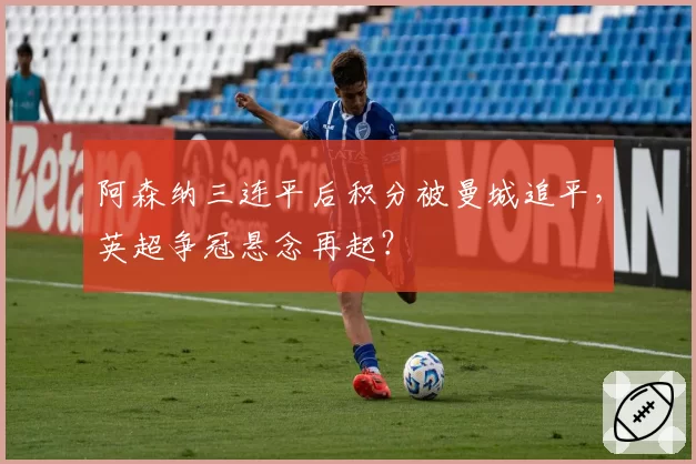 阿森纳三连平后积分被曼城追平,英超争冠悬念再起?