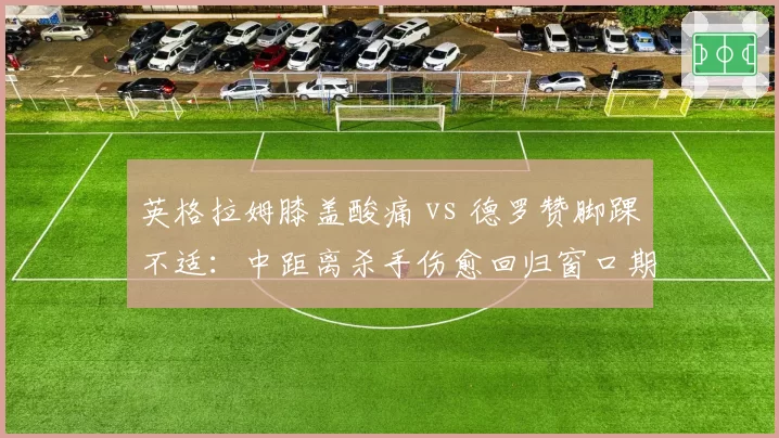 英格拉姆膝盖酸痛 vs 德罗赞脚踝不适：中距离杀手伤愈回归窗口期对照