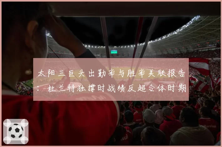 太阳三巨头出勤率与胜率关联报告：杜兰特独撑时战绩反超合体时期