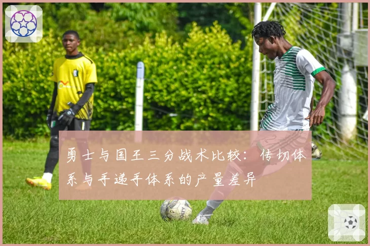 勇士与国王三分战术比较：传切体系与手递手体系的产量差异