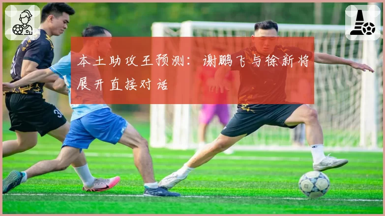 本土助攻王预测:谢鹏飞与徐新将展开直接对话