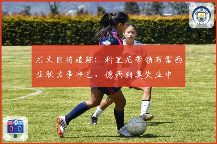 尤文旧将追踪:科里尼带领布雷西亚联力争冲乙,德西利奥失业中