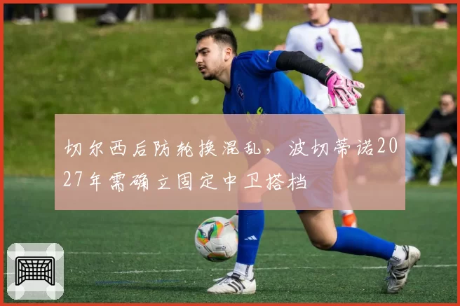 切尔西后防轮换混乱，波切蒂诺2027年需确立固定中卫搭档