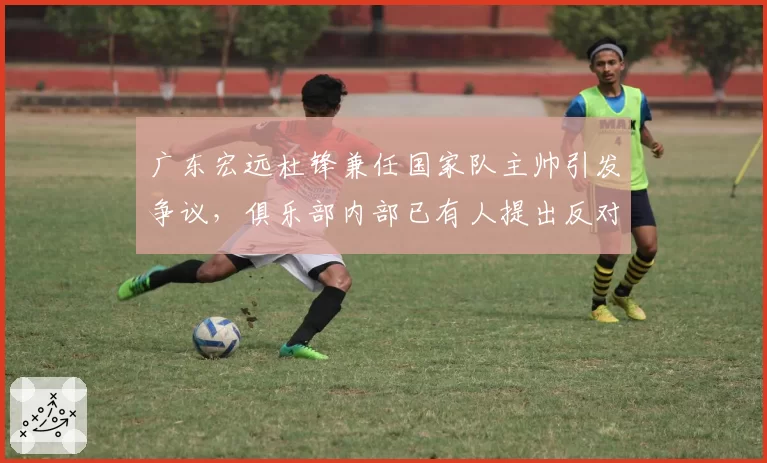 广东宏远杜锋兼任国家队主帅引发争议，俱乐部内部已有人提出反对意见