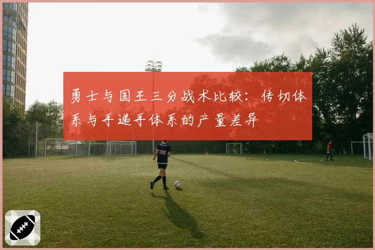 勇士与国王三分战术比较：传切体系与手递手体系的产量差异