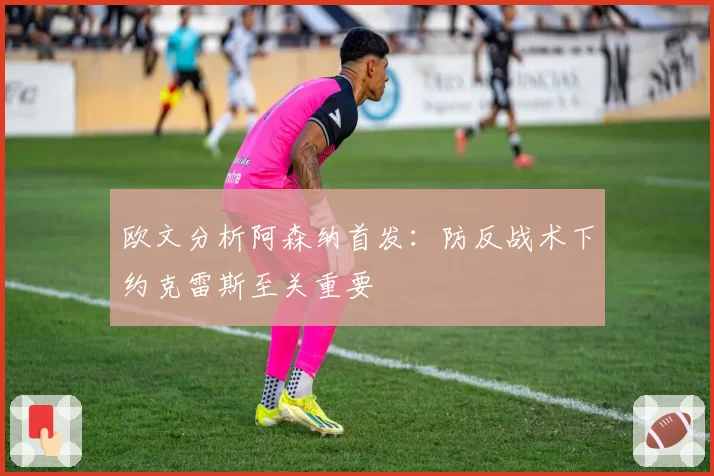 欧文分析阿森纳首发：防反战术下约克雷斯至关重要