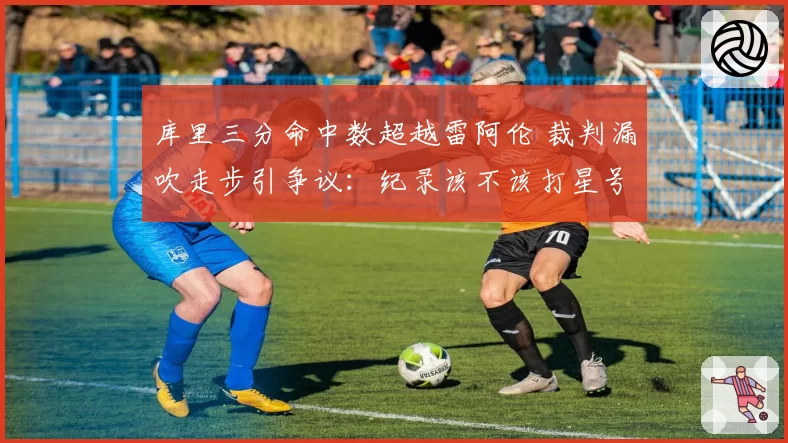 库里三分命中数超越雷阿伦 裁判漏吹走步引争议:纪录该不该打星号?