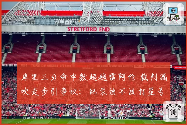 库里三分命中数超越雷阿伦 裁判漏吹走步引争议:纪录该不该打星号?