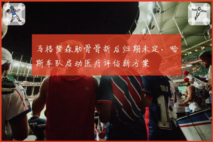 马格努森肋骨骨折后归期未定,哈斯车队启动医疗评估新方案
