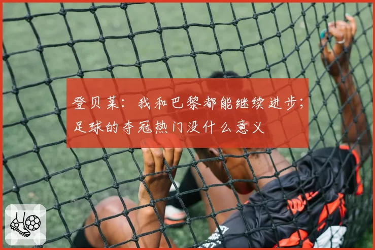 登贝莱：我和巴黎都能继续进步；足球的夺冠热门没什么意义