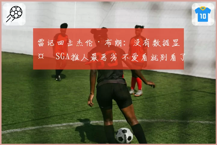 雷记回击杰伦·布朗：没有数据显示SGA推人最恶劣 不爱看就别看了
