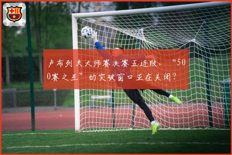 卢布列夫大师赛决赛五连败，“500赛之王”的突破窗口正在关闭？