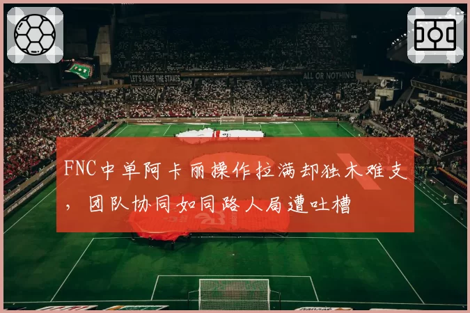 FNC中单阿卡丽操作拉满却独木难支,团队协同如同路人局遭吐槽