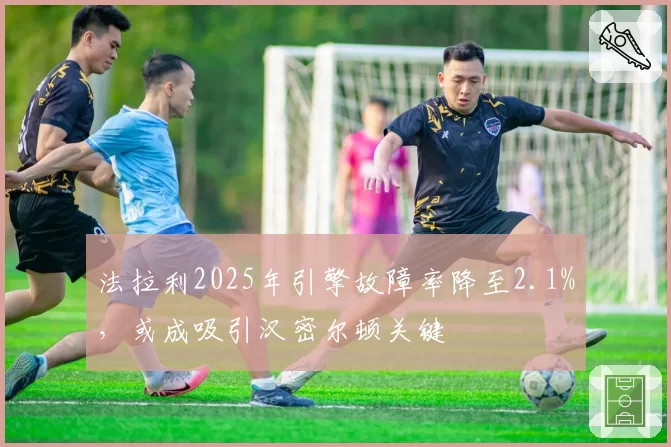 法拉利2025年引擎故障率降至2.1%，或成吸引汉密尔顿关键