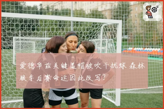 爱德华兹关键盖帽被吹干扰球 森林狼季后赛命运因此改写？