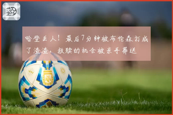 哈登丢人!最后7分钟被布伦森打成了渣渣,救赎的机会被亲手葬送