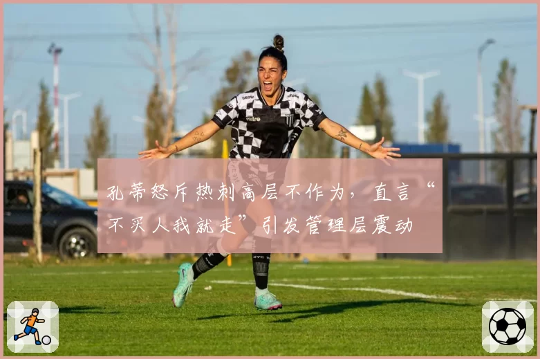 孔蒂怒斥热刺高层不作为，直言“不买人我就走”引发管理层震动