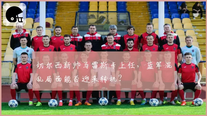 切尔西新帅马雷斯卡上任，蓝军混乱局面能否迎来转机？