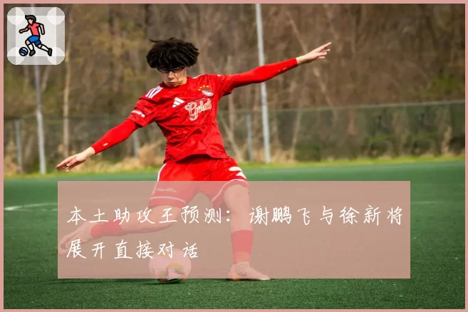 本土助攻王预测:谢鹏飞与徐新将展开直接对话